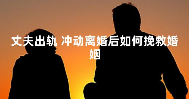 丈夫出轨 冲动离婚后如何挽救婚姻